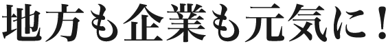 地方も企業も元気に！