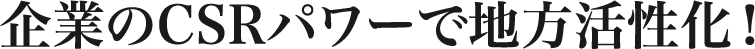 企業のCSRパワーで地方活性化！